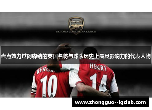 盘点效力过阿森纳的英国名将与球队历史上最具影响力的代表人物