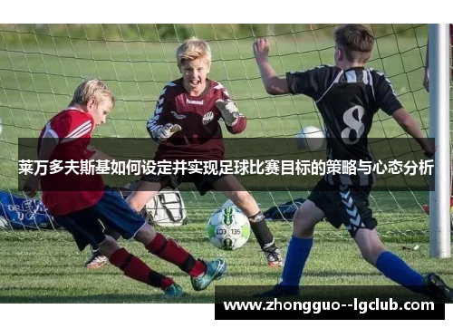 莱万多夫斯基如何设定并实现足球比赛目标的策略与心态分析