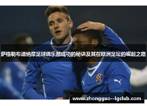 萨格勒布迪纳摩足球俱乐部成功的秘诀及其在欧洲足坛的崛起之路