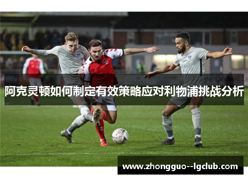 阿克灵顿如何制定有效策略应对利物浦挑战分析