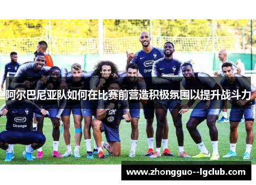 阿尔巴尼亚队如何在比赛前营造积极氛围以提升战斗力