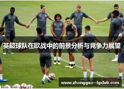 英超球队在欧战中的前景分析与竞争力展望