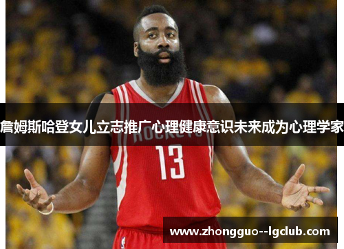 詹姆斯哈登女儿立志推广心理健康意识未来成为心理学家