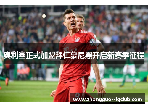 奥利塞正式加盟拜仁慕尼黑开启新赛季征程