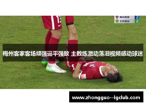 梅州客家客场顽强逼平强敌 主教练激动落泪视频感动球迷