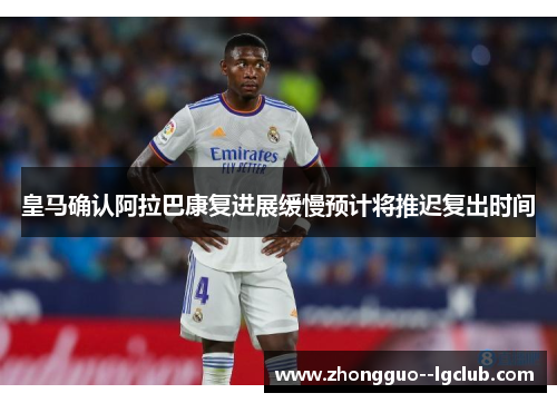 皇马确认阿拉巴康复进展缓慢预计将推迟复出时间