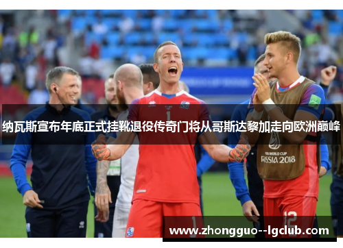 纳瓦斯宣布年底正式挂靴退役传奇门将从哥斯达黎加走向欧洲巅峰