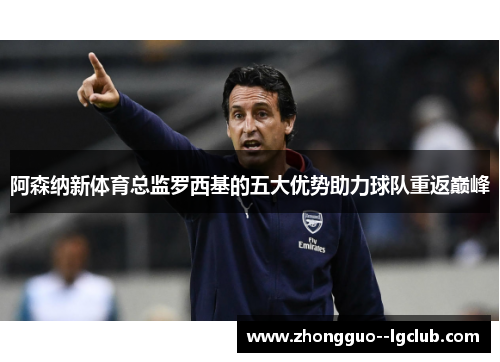 阿森纳新体育总监罗西基的五大优势助力球队重返巅峰