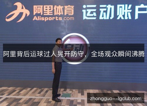 阿里背后运球过人晃开防守，全场观众瞬间沸腾